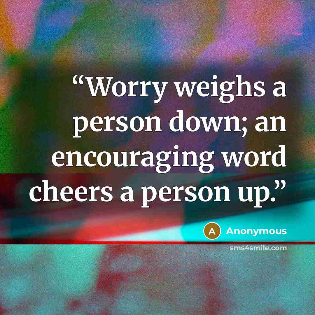 “Worry weighs a person down; an encouraging word cheers a person up.” quote by Anonymous
