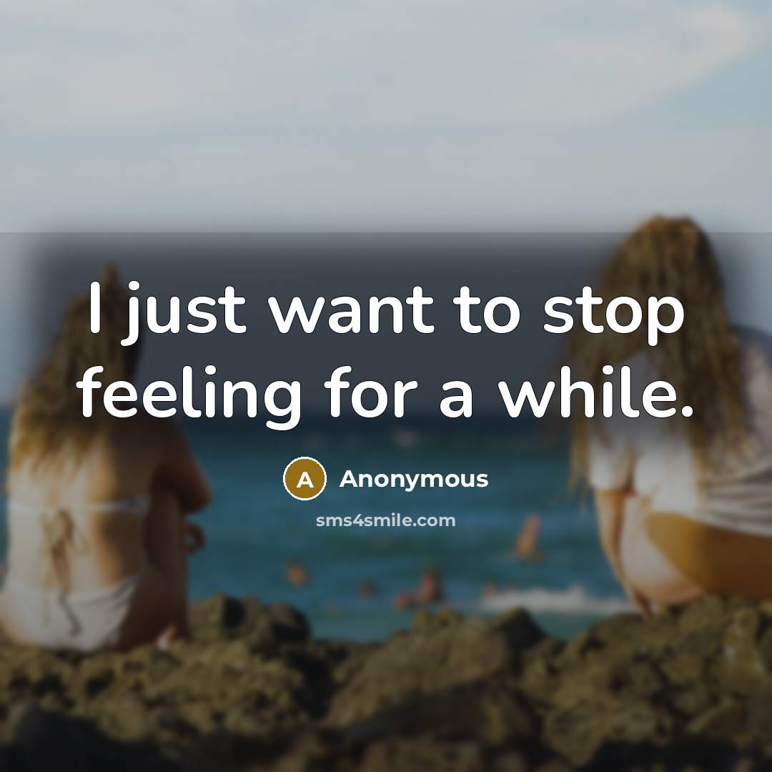 “I just want to stop feeling for a while.” quote by Anonymous