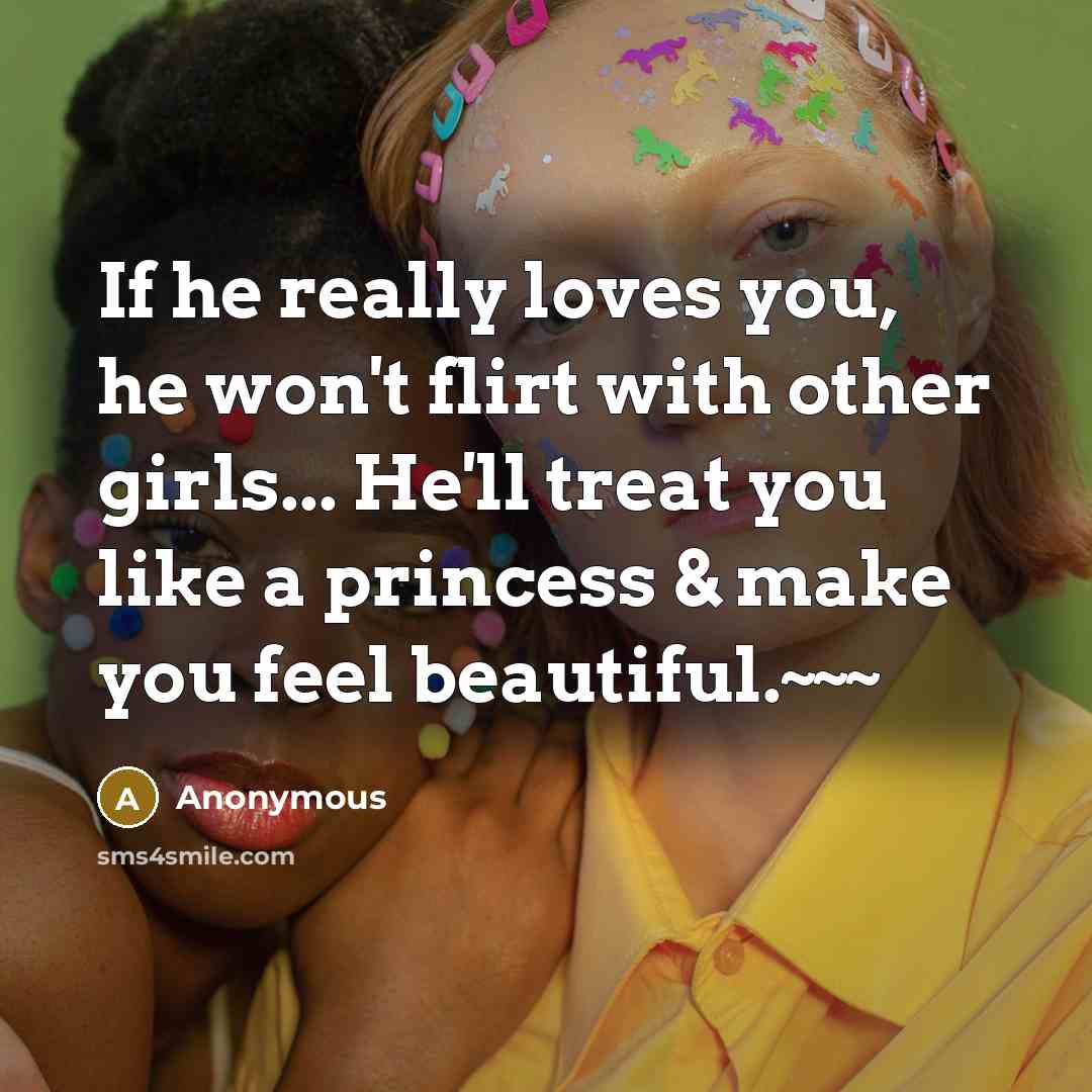 “If he really loves you, he won't flirt with other girls... He'll treat you like a princess & make you feel beautiful.~~~” quote by Anonymous