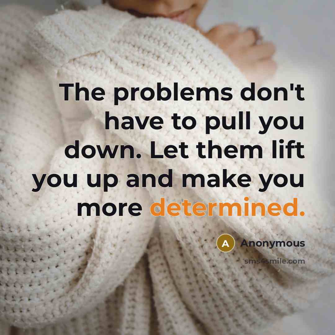 “The problems don't have to pull you down. Let them lift you up and make you more determined.” quote by Anonymous