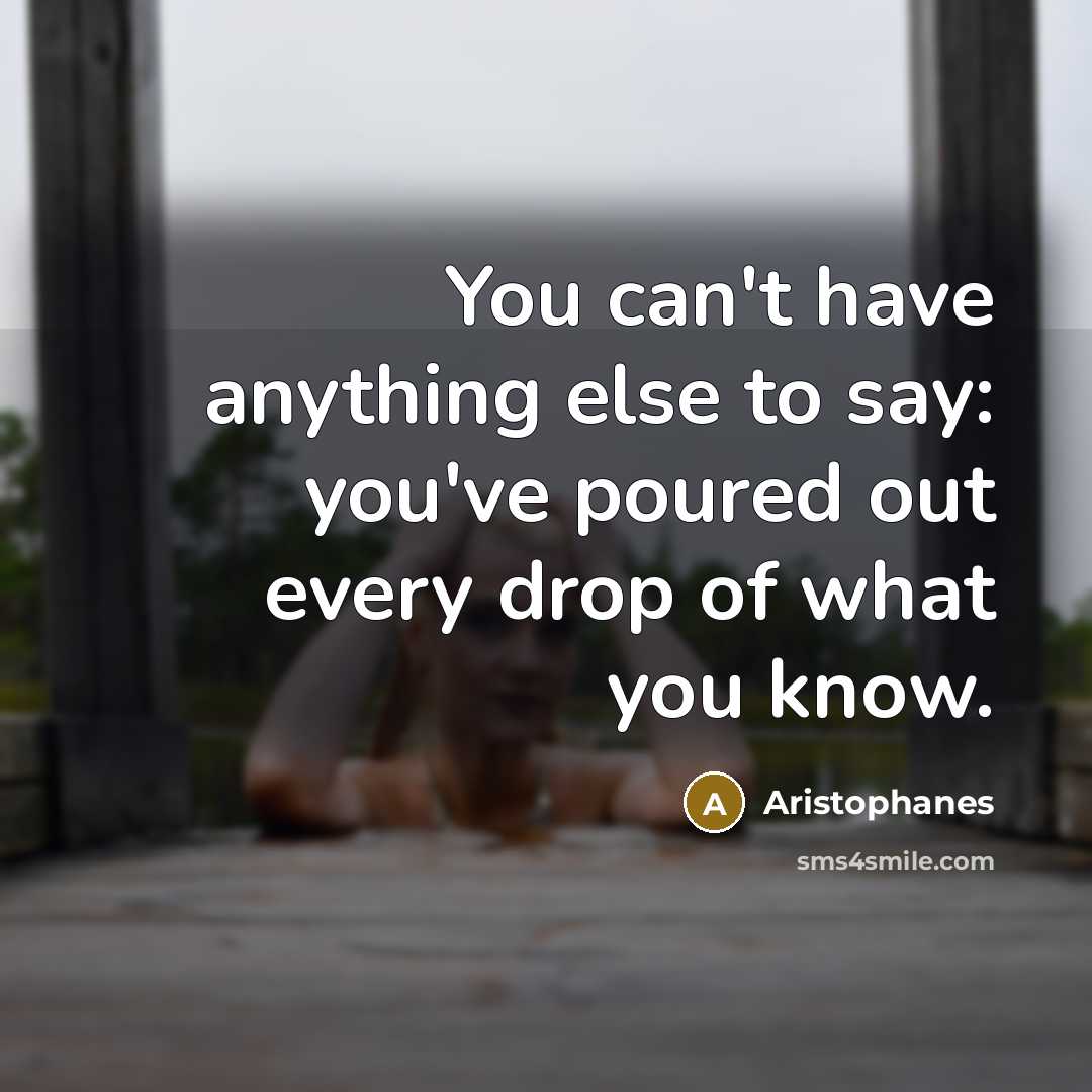 “You can't have anything else to say: you've poured out every drop of what you know.” quote by Aristophanes