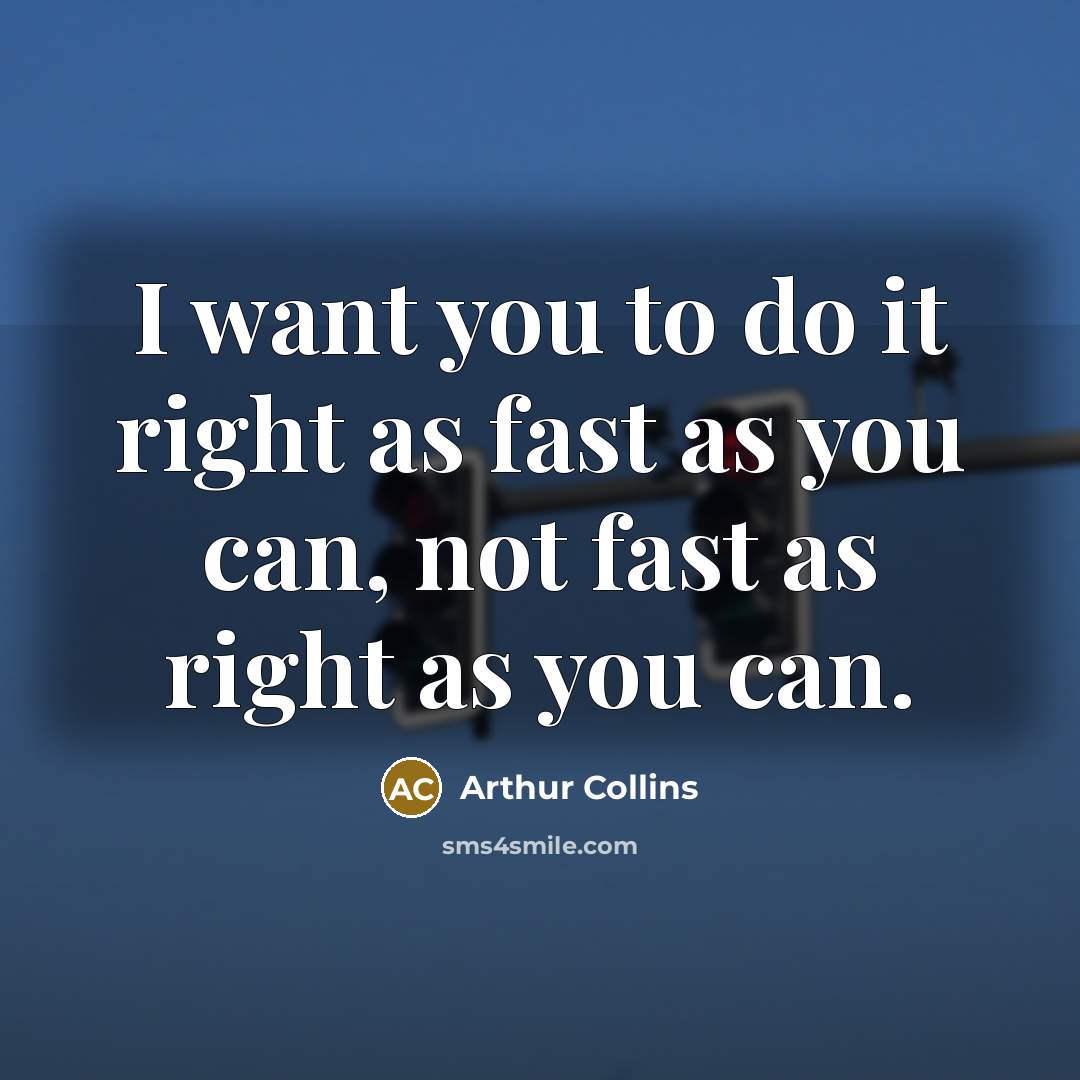 “I want you to do it right as fast as you can, not fast as right as you can.” quote by Arthur Collins
