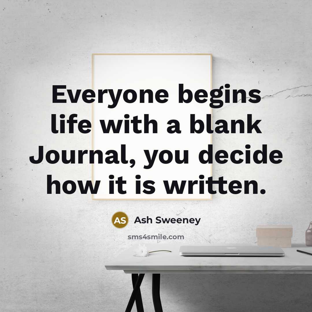 “Everyone begins life with a blank Journal, you decide how it is written.” quote by Ash Sweeney