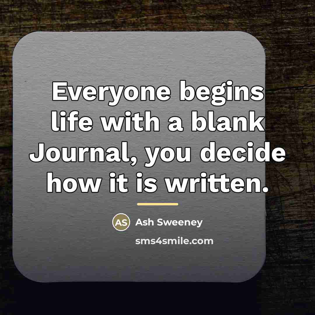 “Everyone begins life with a blank Journal, you decide how…” quote by Ash Sweeney