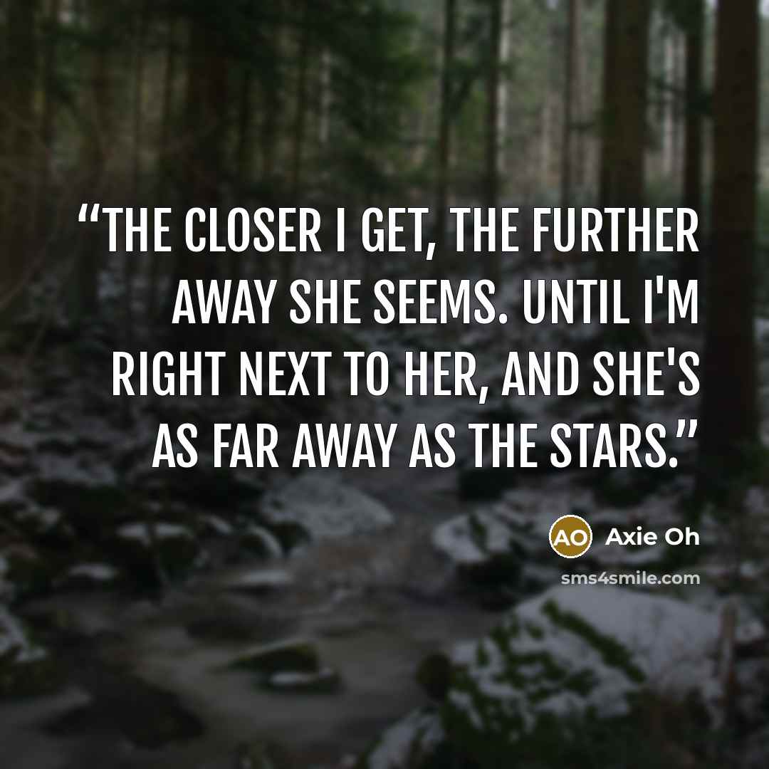 “The closer I get, the further away she seems. Until I'm right next to her, and she's as far away as the stars.” quote by Axie Oh