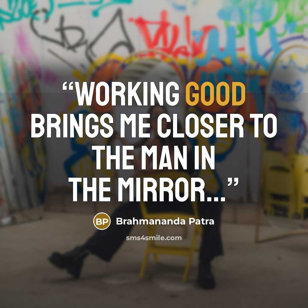 “Working good brings me closer to the man in the mirror...” quote by Brahmananda Patra
