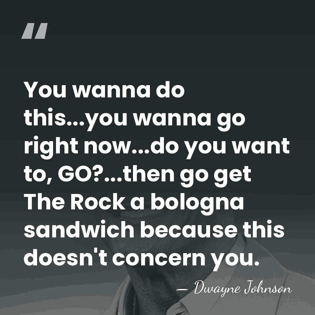 You wanna do this...you wanna go right now...do you want to, GO?...then&hellip; - Dwayne Johnson