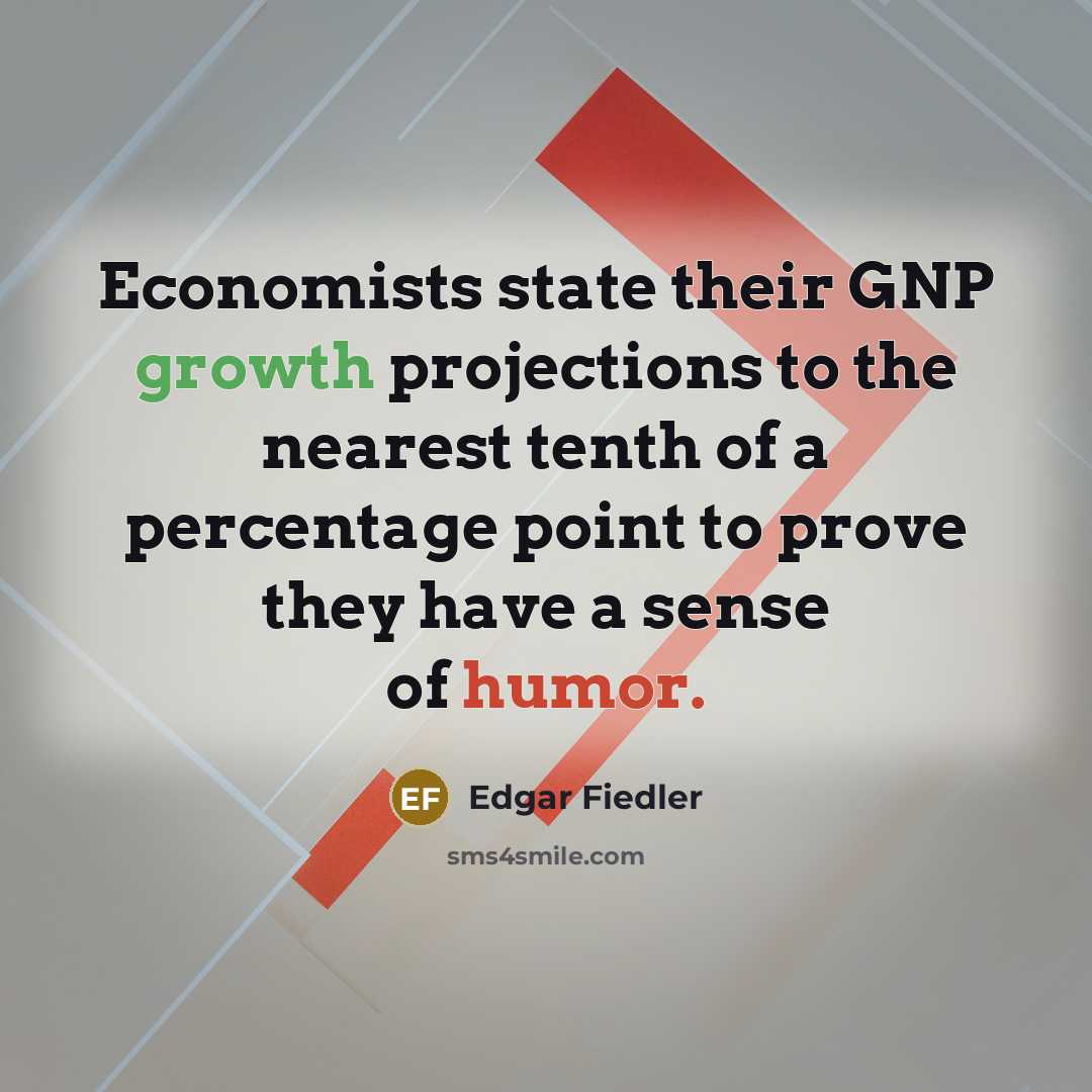“Economists state their GNP growth projections to the nearest tenth of a percentage point to prove they have a sense of humor.” quote by Edgar Fiedler