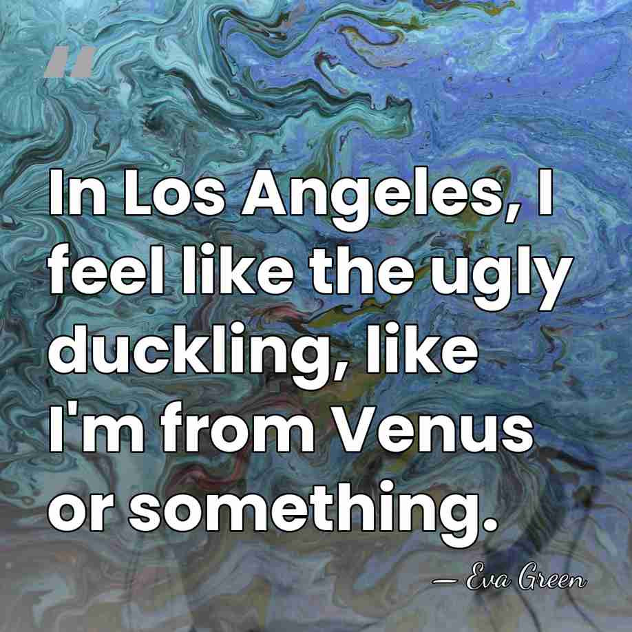 In Los Angeles, I feel like the ugly duckling, like I'm from&hellip; - Eva Green
