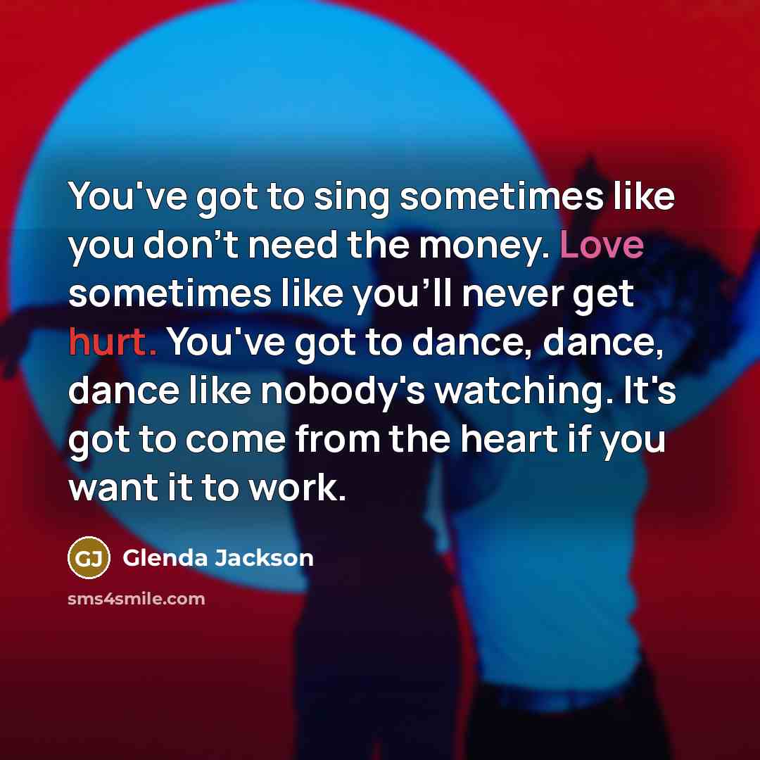 “You've got to sing sometimes like you don't need the…” quote by Glenda Jackson