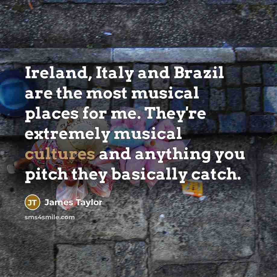“Ireland, Italy and Brazil are the most musical places for…” quote by James Taylor