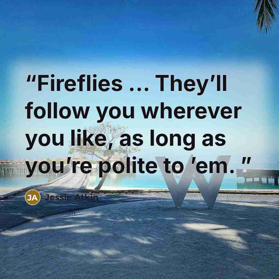 “Fireflies ... They’ll follow you wherever you like, as long as you’re polite to ’em.” quote by Jessie Atkin