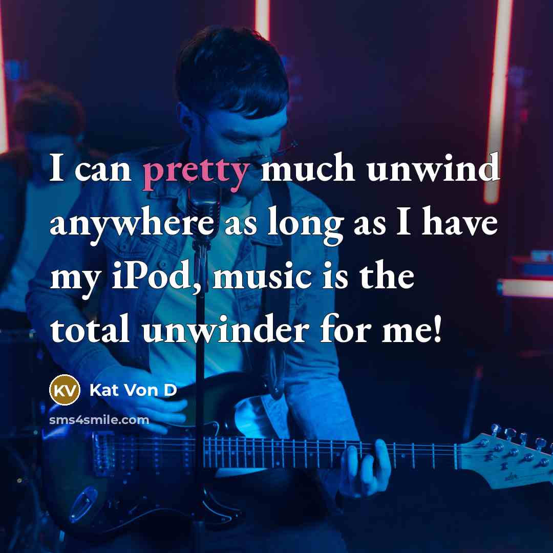 “I can pretty much unwind anywhere as long as I have my iPod, music is the total unwinder for me!” quote by Kat Von D