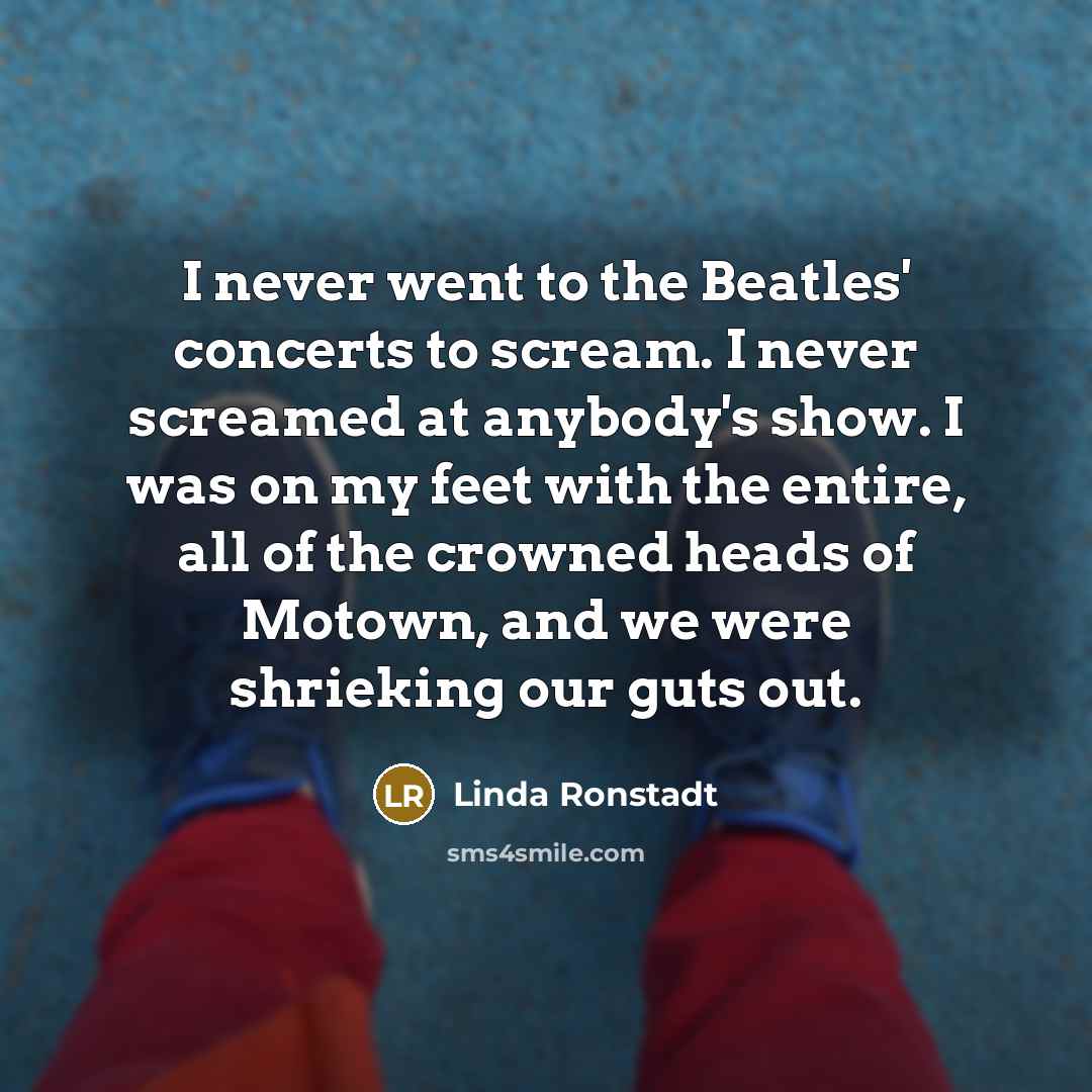 “I never went to the Beatles' concerts to scream. I…” quote by Linda Ronstadt