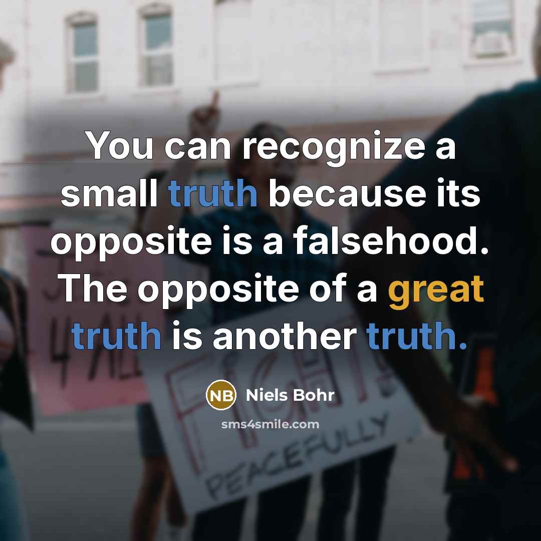 “You can recognize a small truth because its opposite is…” quote by Niels Bohr