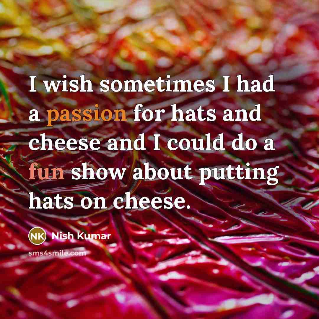 “I wish sometimes I had a passion for hats and cheese and I could do a fun show about putting hats on cheese.” quote by Nish Kumar