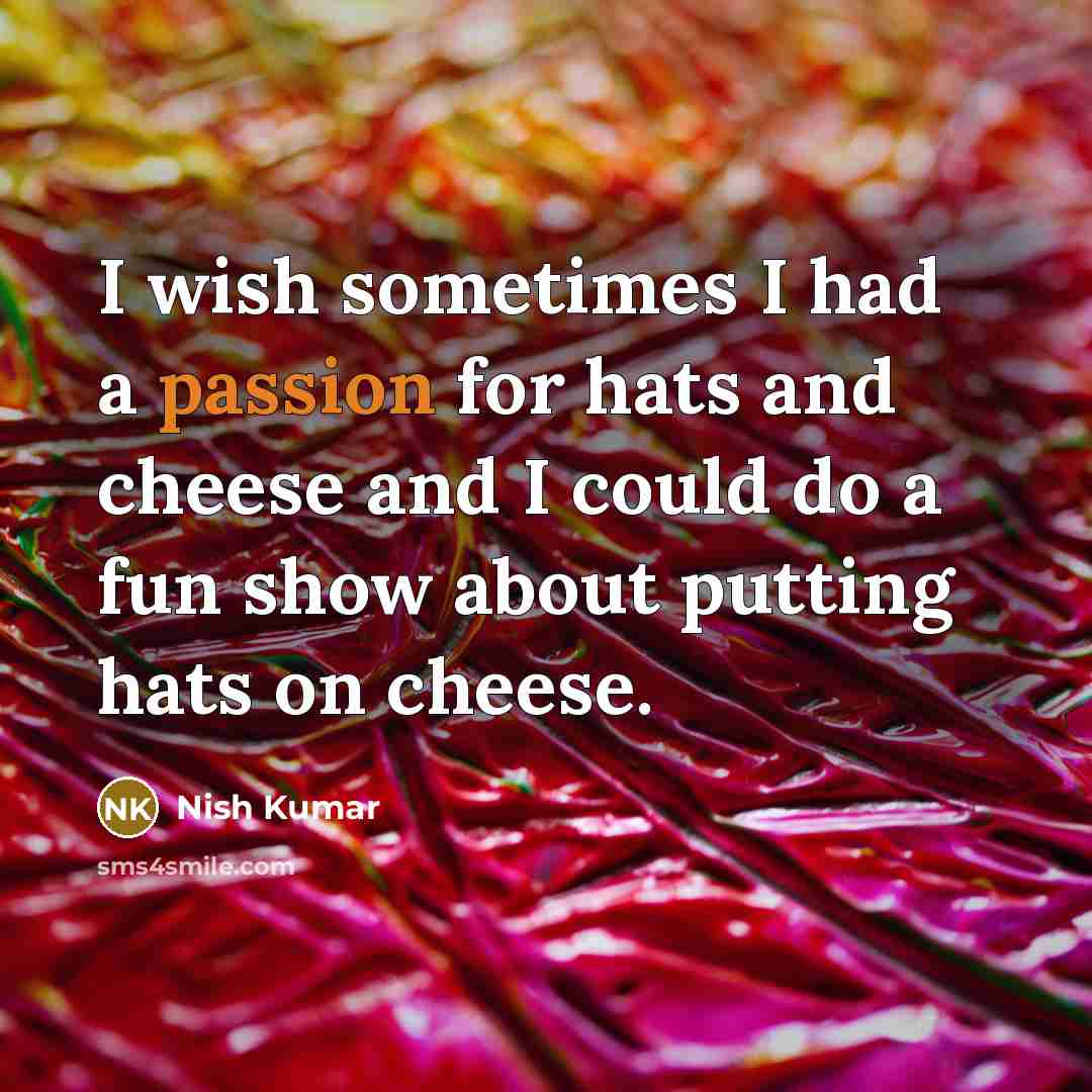 “I wish sometimes I had a passion for hats and…” quote by Nish Kumar