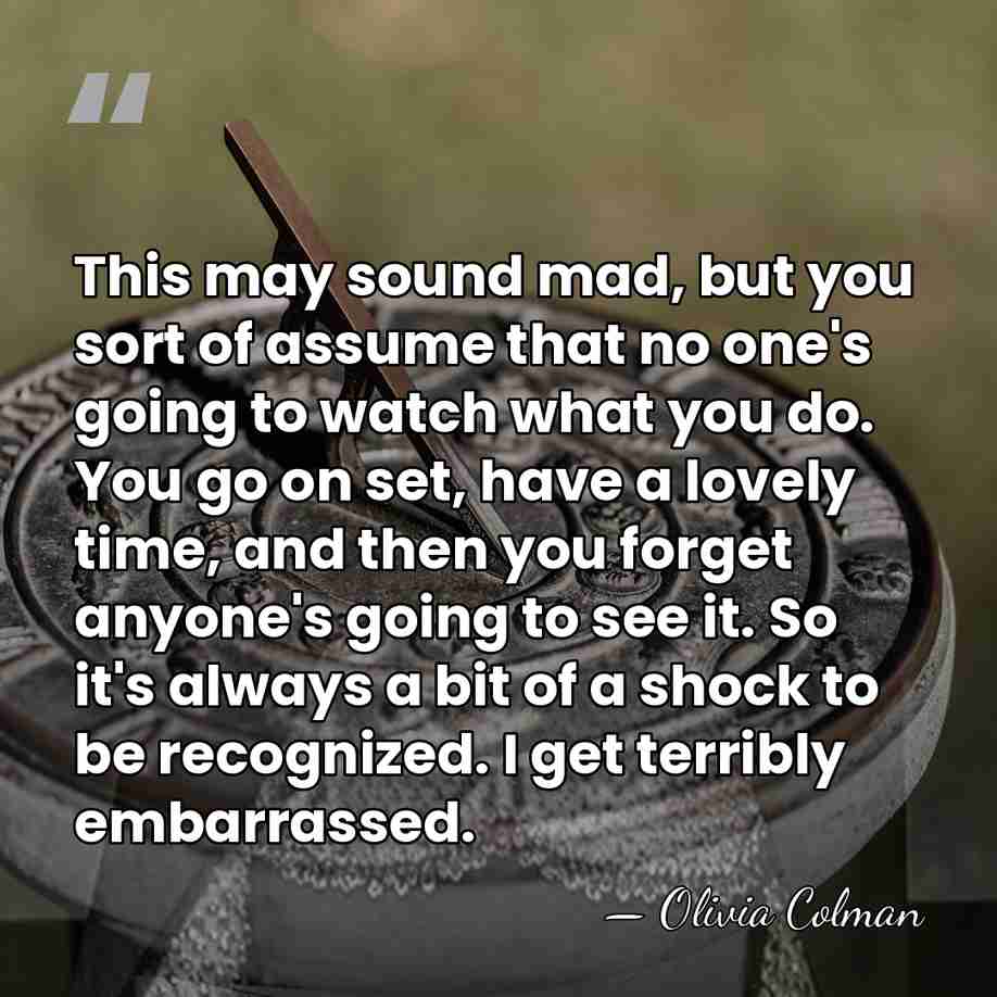 This may sound mad, but you sort of assume that no one's&hellip; - Olivia Colman
