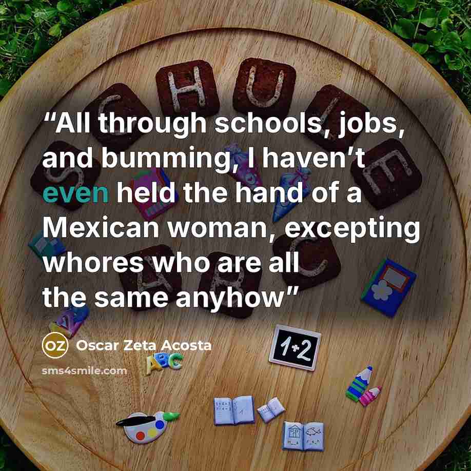 “All through schools, jobs, and bumming, I haven’t even held the hand of a Mexican woman, excepting whores who are all the same anyhow” quote by Oscar Zeta Acosta