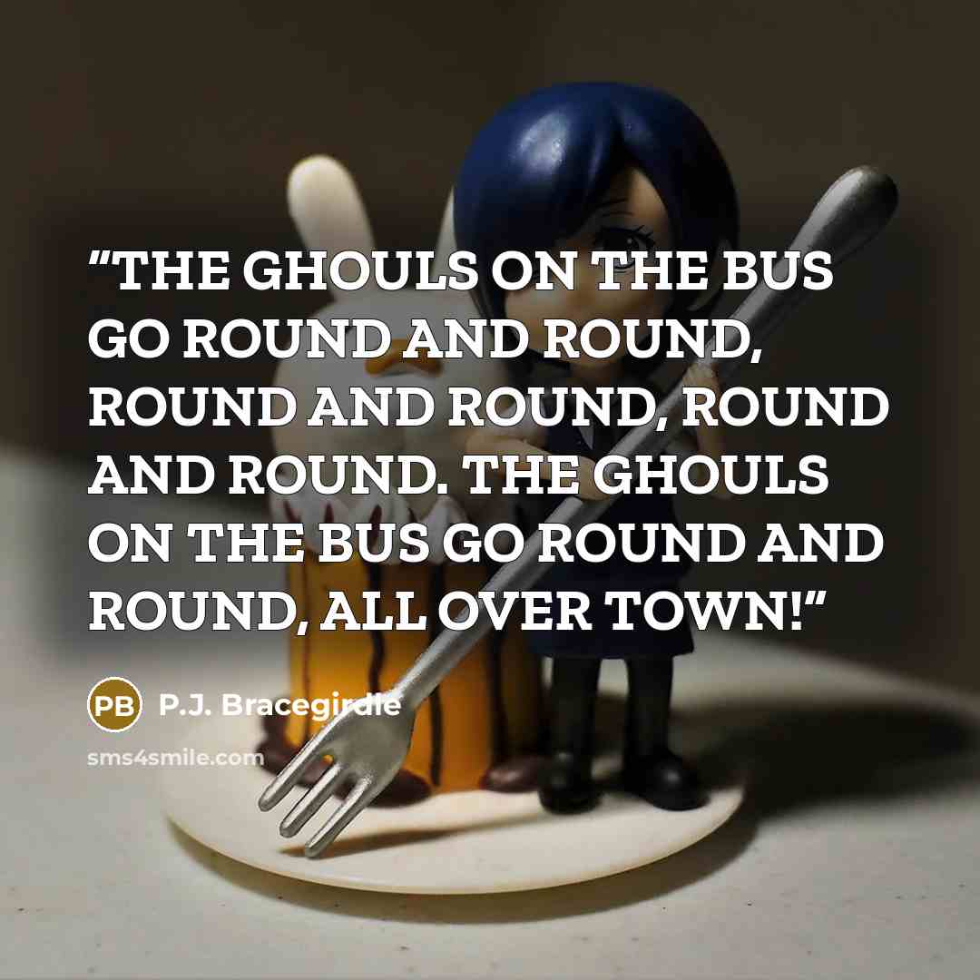 “THE GHOULS ON THE BUS GO ROUND AND ROUND, ROUND AND ROUND, ROUND AND ROUND. THE GHOULS ON THE BUS GO ROUND AND ROUND, ALL OVER TOWN!” quote by P.J. Bracegirdle