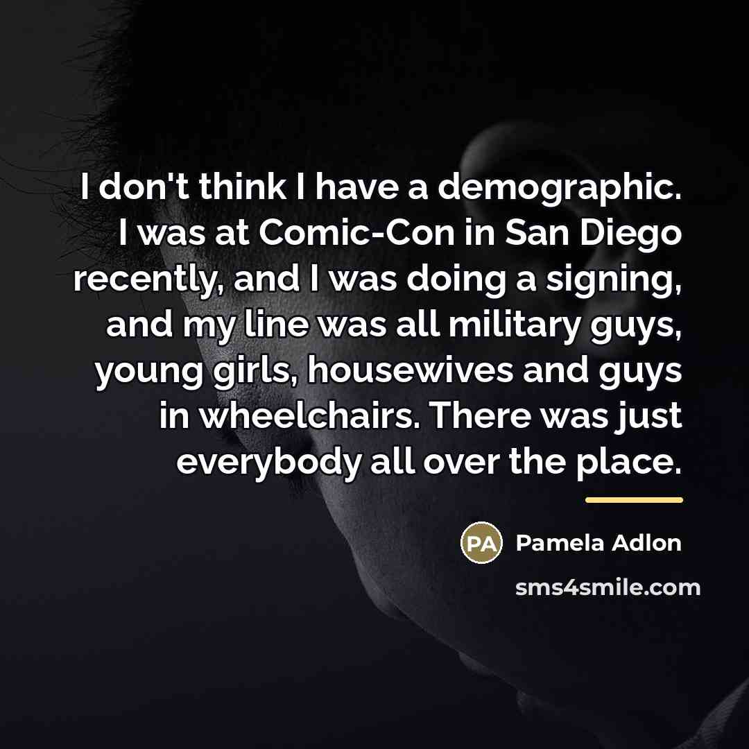 “I don't think I have a demographic. I was at…” quote by Pamela Adlon