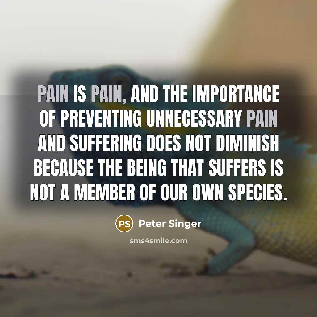 “Pain is pain, and the importance of preventing unnecessary pain…” quote by Peter Singer