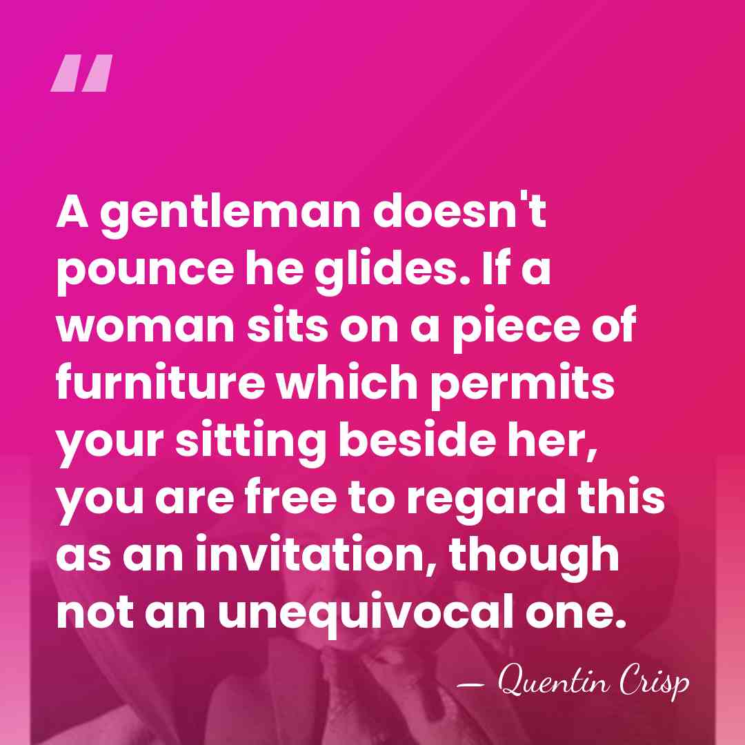 A gentleman doesn't pounce he glides. If a woman sits on a&hellip; - Quentin Crisp
