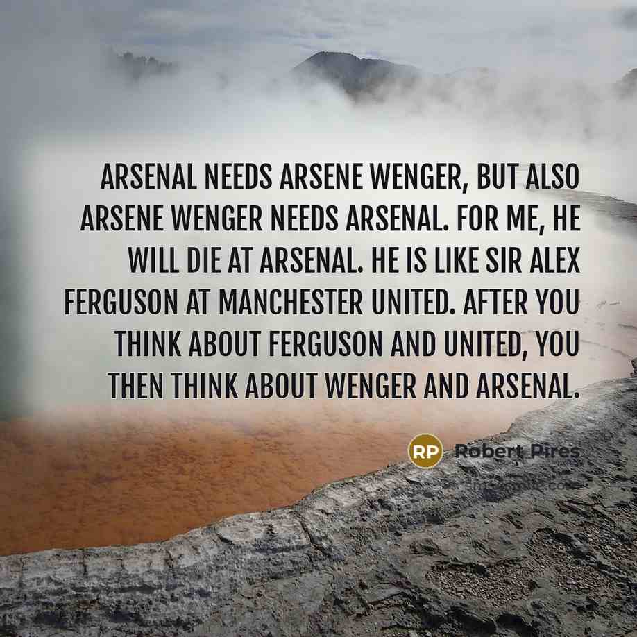 “Arsenal needs Arsene Wenger, but also Arsene Wenger needs Arsenal.…” quote by Robert Pires