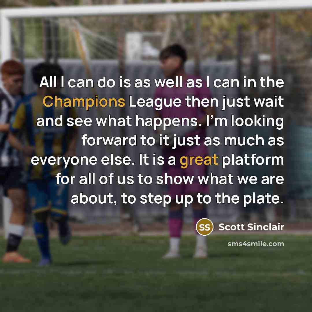 “All I can do is as well as I can in the Champions League then just wait and see what happens. I'm looking forward to it just as much as everyone else. It is a great platform for all of us to show what we are about, to step up to the plate.” quote by Scott Sinclair