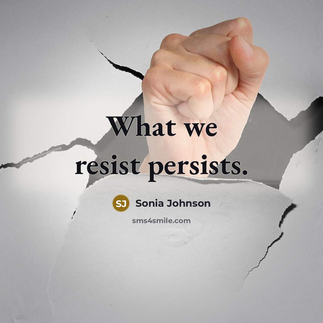 “What we resist persists.…” quote by Sonia Johnson