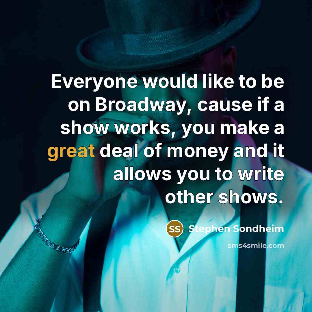 “Everyone would like to be on Broadway, cause if a show works, you make a great deal of money and it allows you to write other shows.” quote by Stephen Sondheim