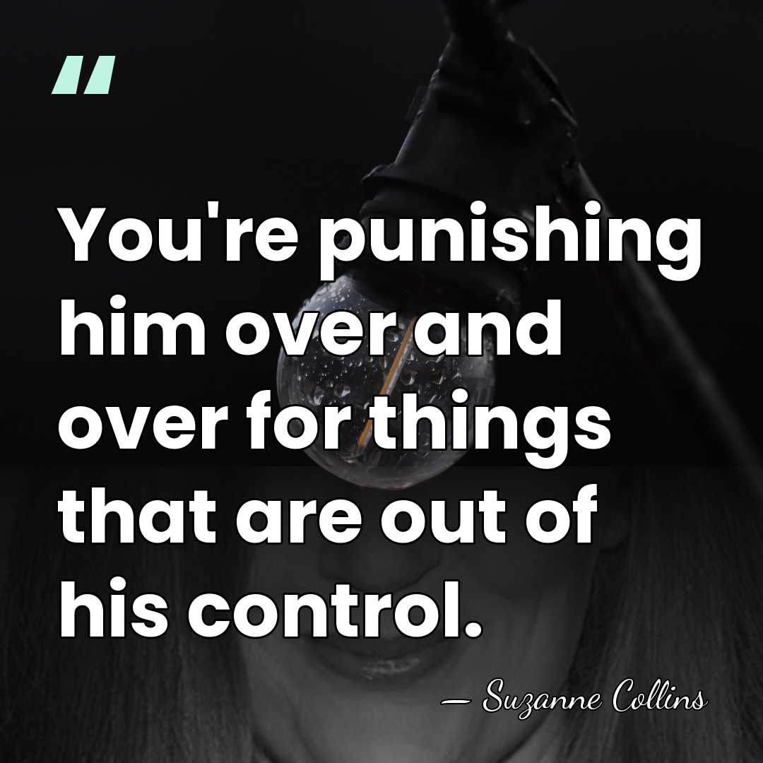 You're punishing him over and over for things that are out of&hellip; - Suzanne Collins