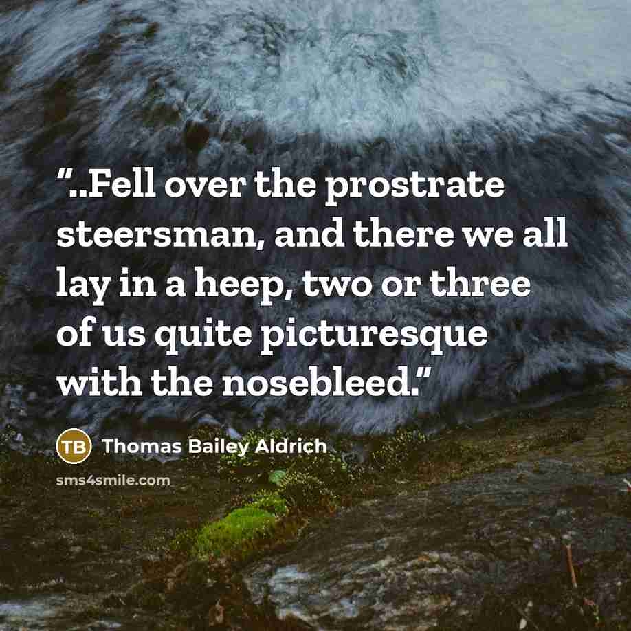 “..Fell over the prostrate steersman, and there we all lay in a heep, two or three of us quite picturesque with the nosebleed.” quote by Thomas Bailey Aldrich