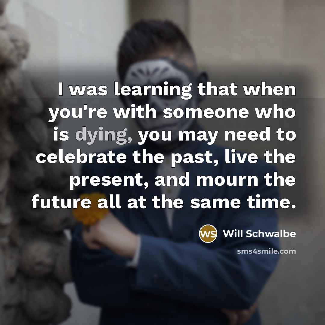 “I was learning that when you're with someone who is…” quote by Will Schwalbe