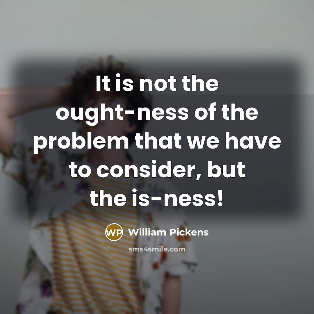 “It is not the ought-ness of the problem that we have to consider, but the is-ness!” quote by William Pickens