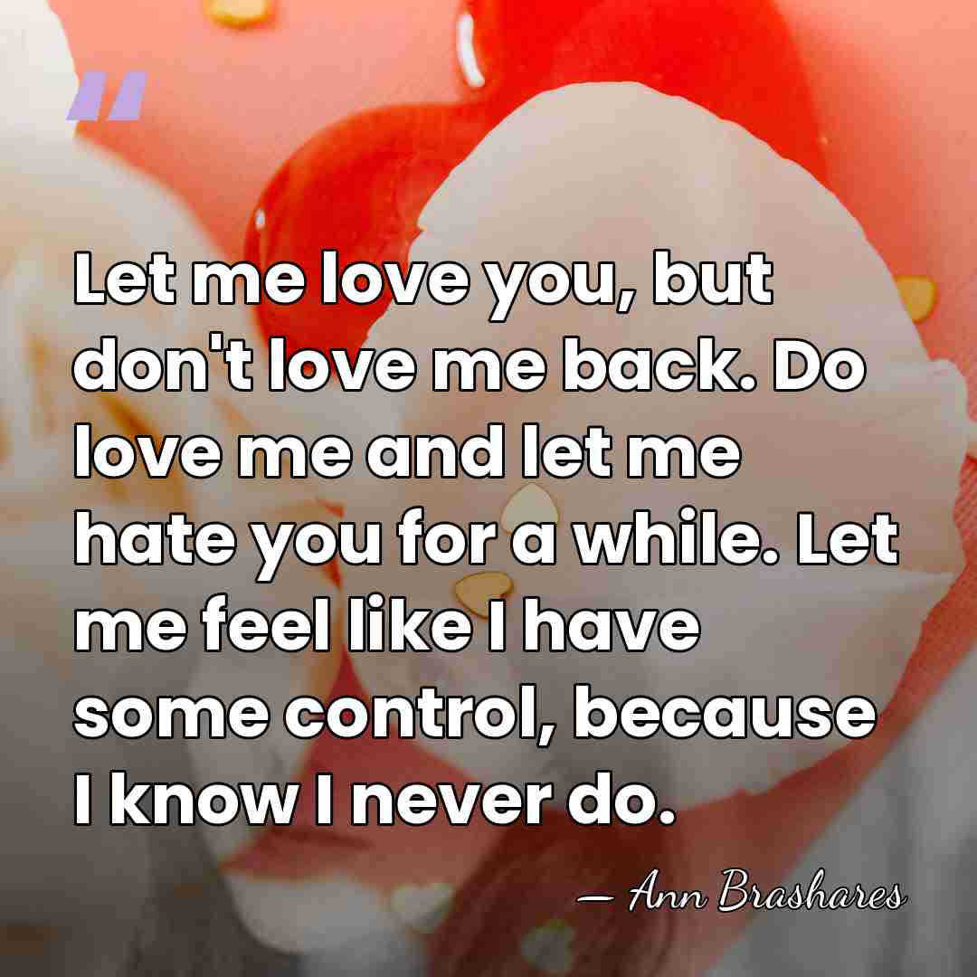 Let me love you, but don't love me back. Do love me&hellip; - Ann Brashares
