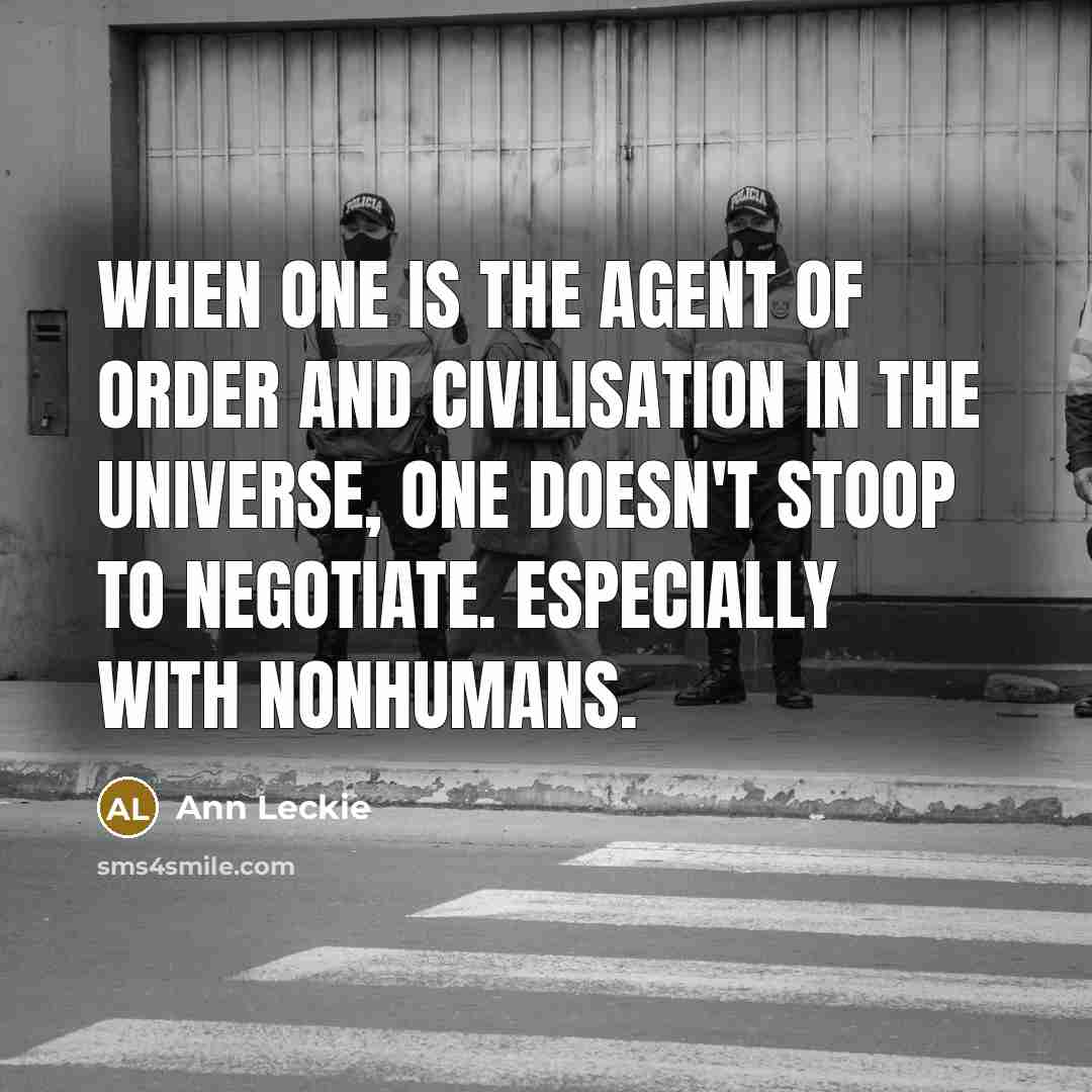 “When one is the agent of order and civilisation in the universe, one doesn't stoop to negotiate. Especially with nonhumans.” quote by Ann Leckie