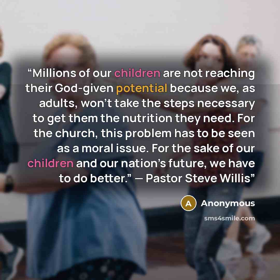 “Millions of our children are not reaching their God-given potential because we, as adults, won’t take the steps necessary to get them the nutrition they need. For the church, this problem has to be seen as a moral issue. For the sake of our children and our nation’s future, we have to do better.”…” quote by Anonymous