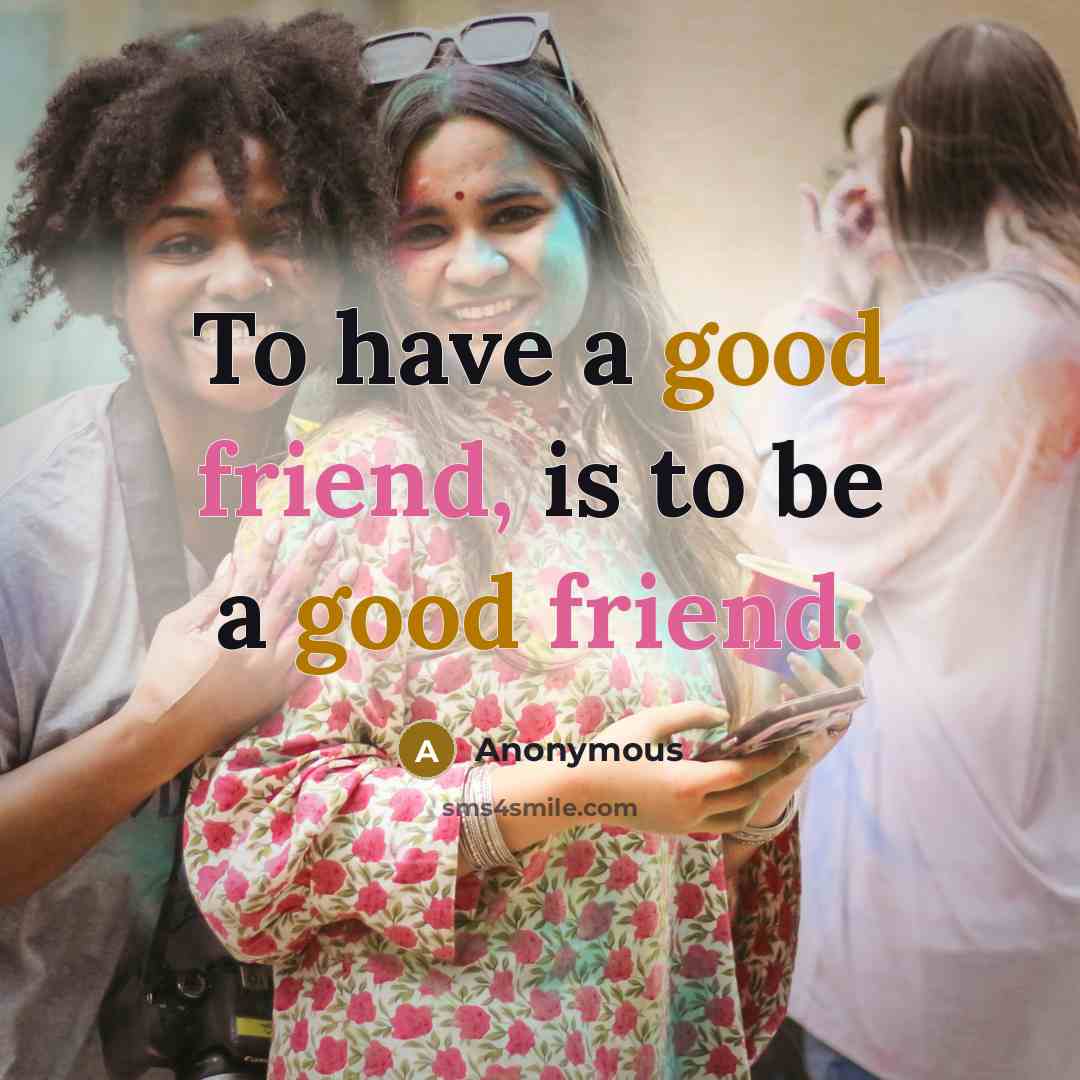 “To have a good friend, is to be a good friend.” quote by Anonymous