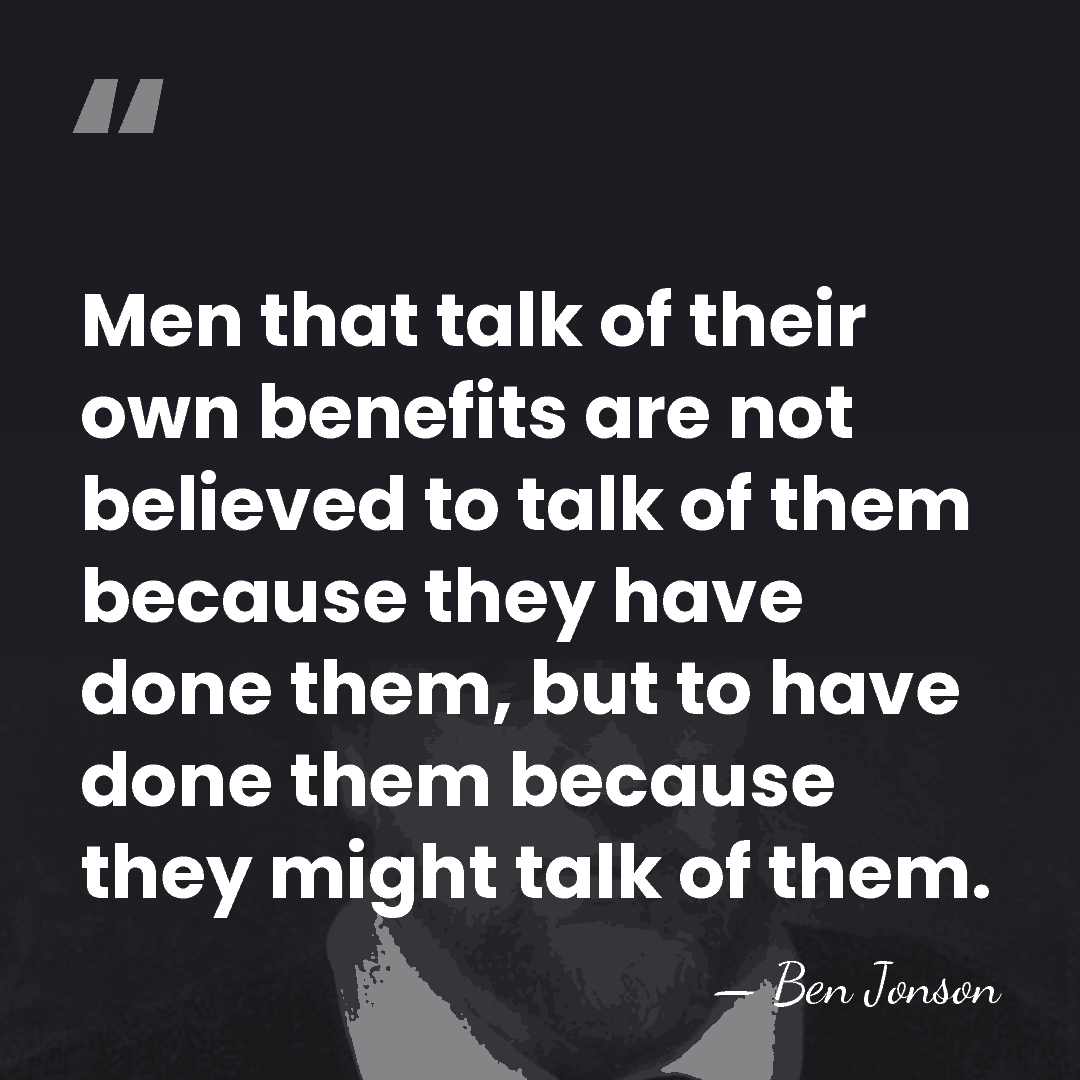 Men that talk of their own benefits are not believed to talk&hellip; - Ben Jonson
