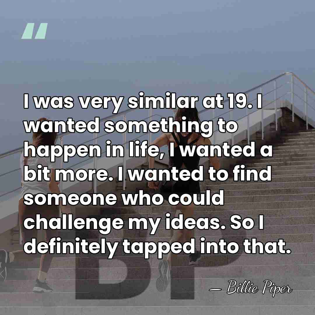 I was very similar at 19. I wanted something to happen in&hellip; - Billie Piper
