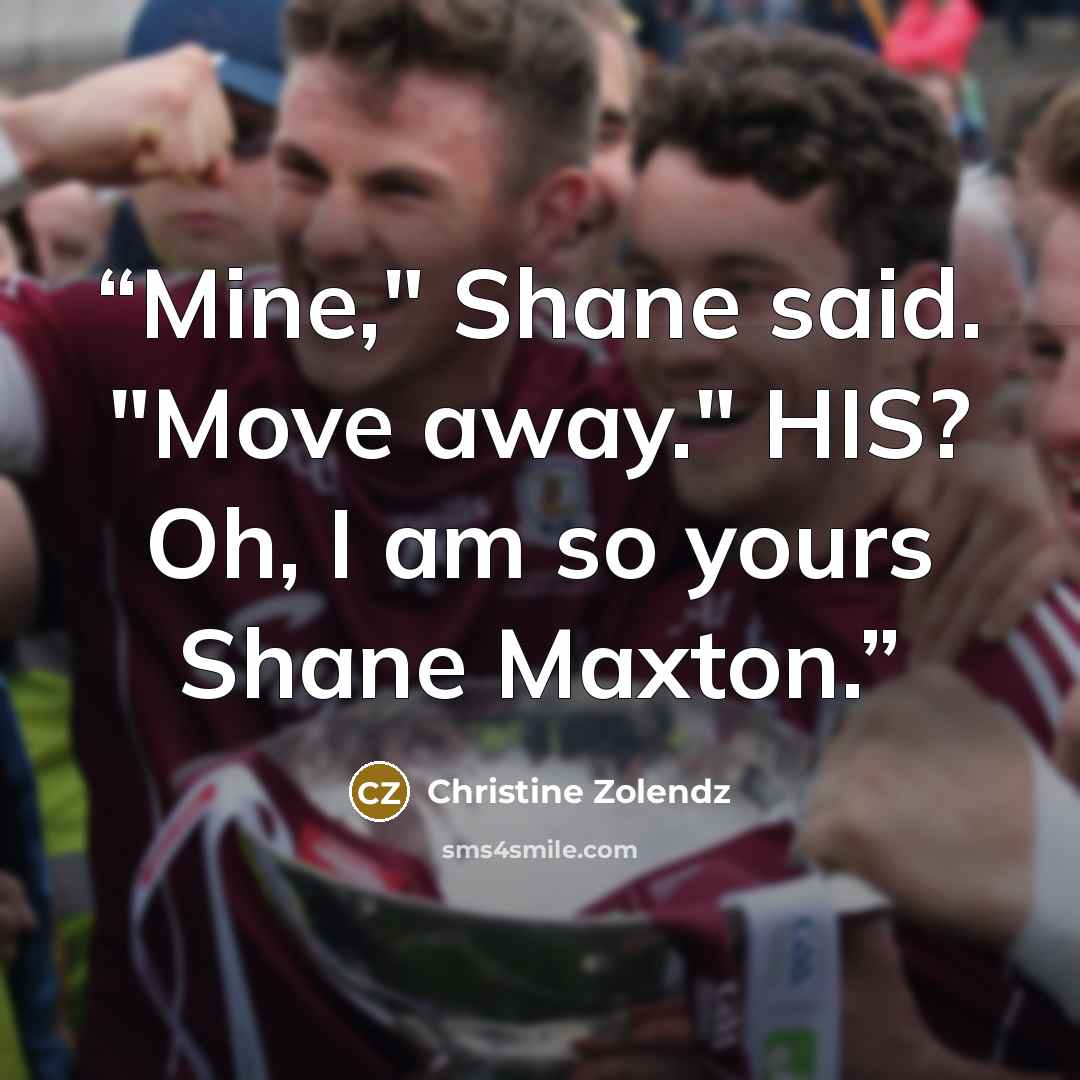 “Mine," Shane said. "Move away." HIS? Oh, I am so yours Shane Maxton.” quote by Christine Zolendz
