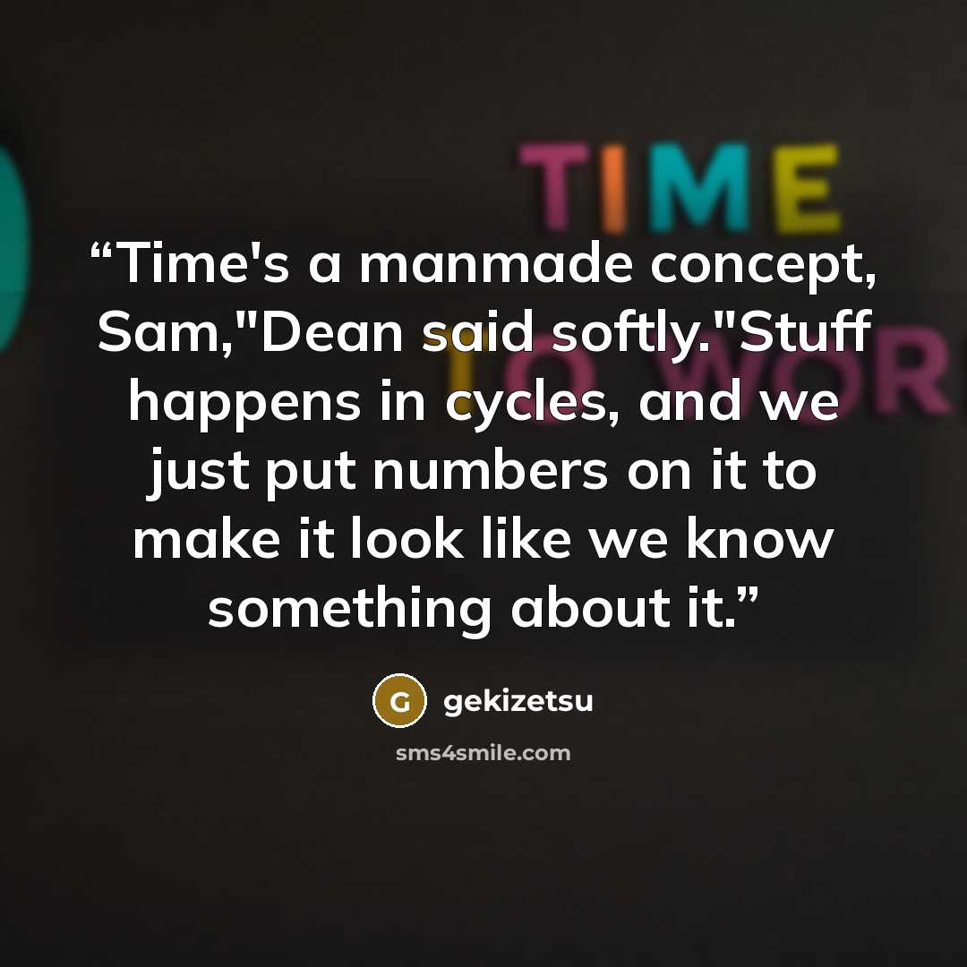 “Time's a manmade concept, Sam,"Dean said softly."Stuff happens in cycles, and we just put numbers on it to make it look like we know something about it.” quote by gekizetsu