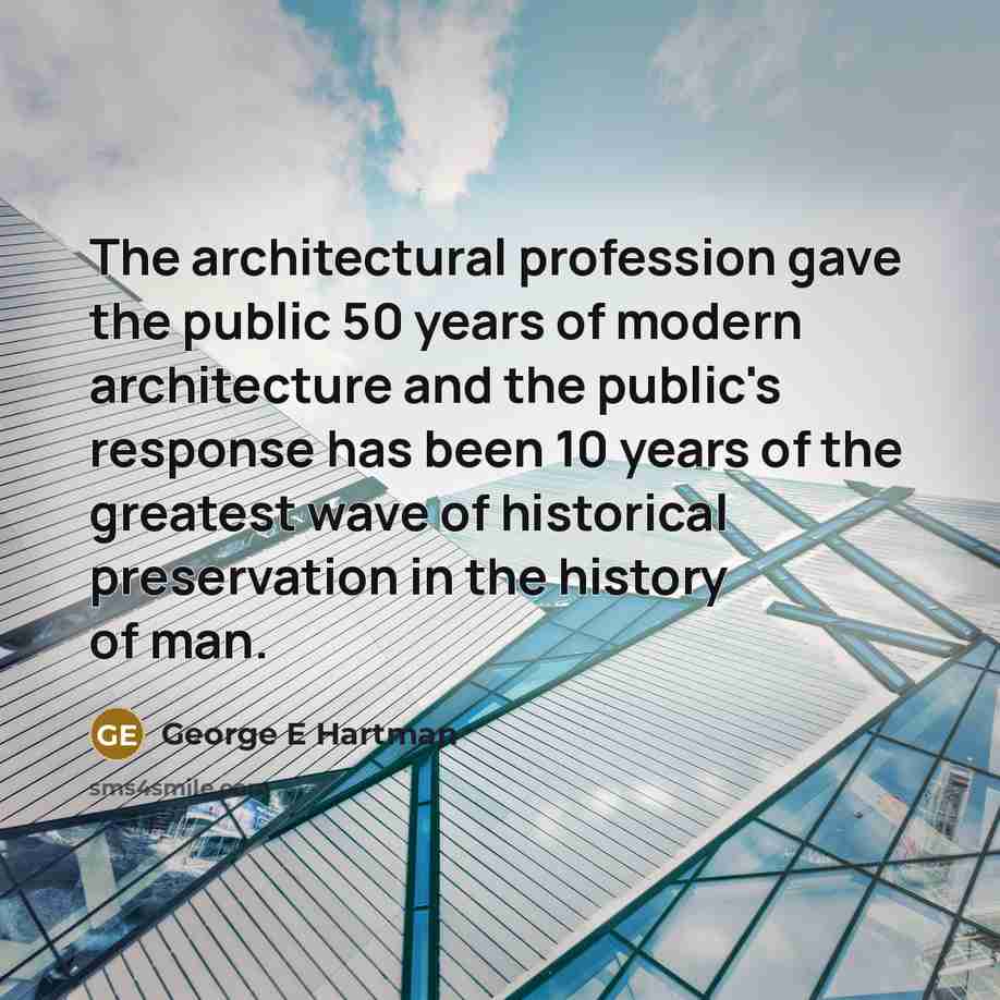 “The architectural profession gave the public 50 years of modern architecture and the public's response has been 10 years of the greatest wave of historical preservation in the history of man.” quote by George E Hartman