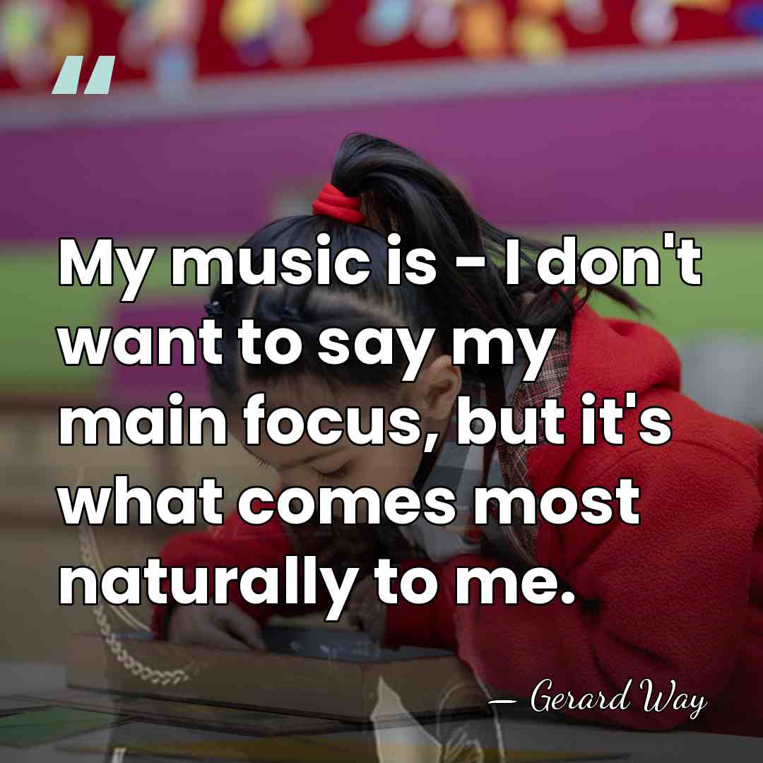 My music is - I don't want to say my main focus,&hellip; - Gerard Way