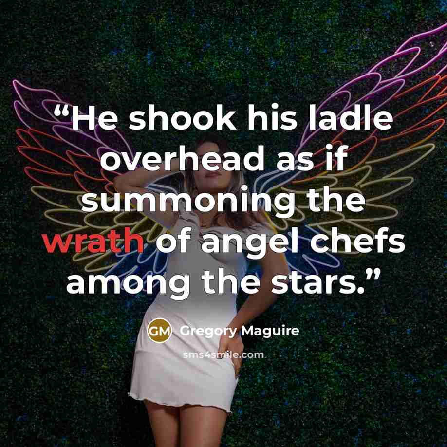 “He shook his ladle overhead as if summoning the wrath of angel chefs among the stars.” quote by Gregory Maguire