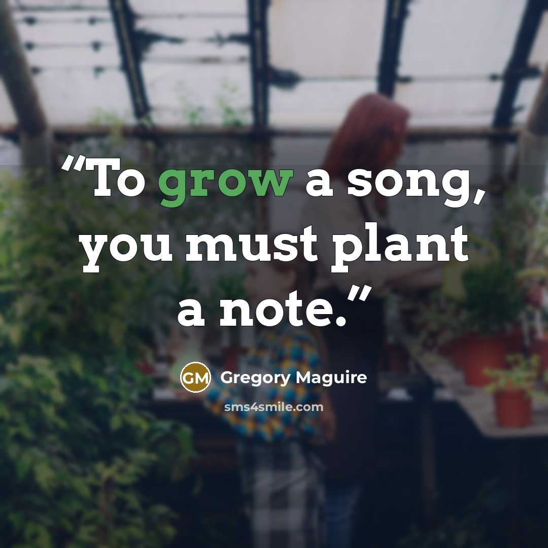 “To grow a song, you must plant a note.” quote by Gregory Maguire