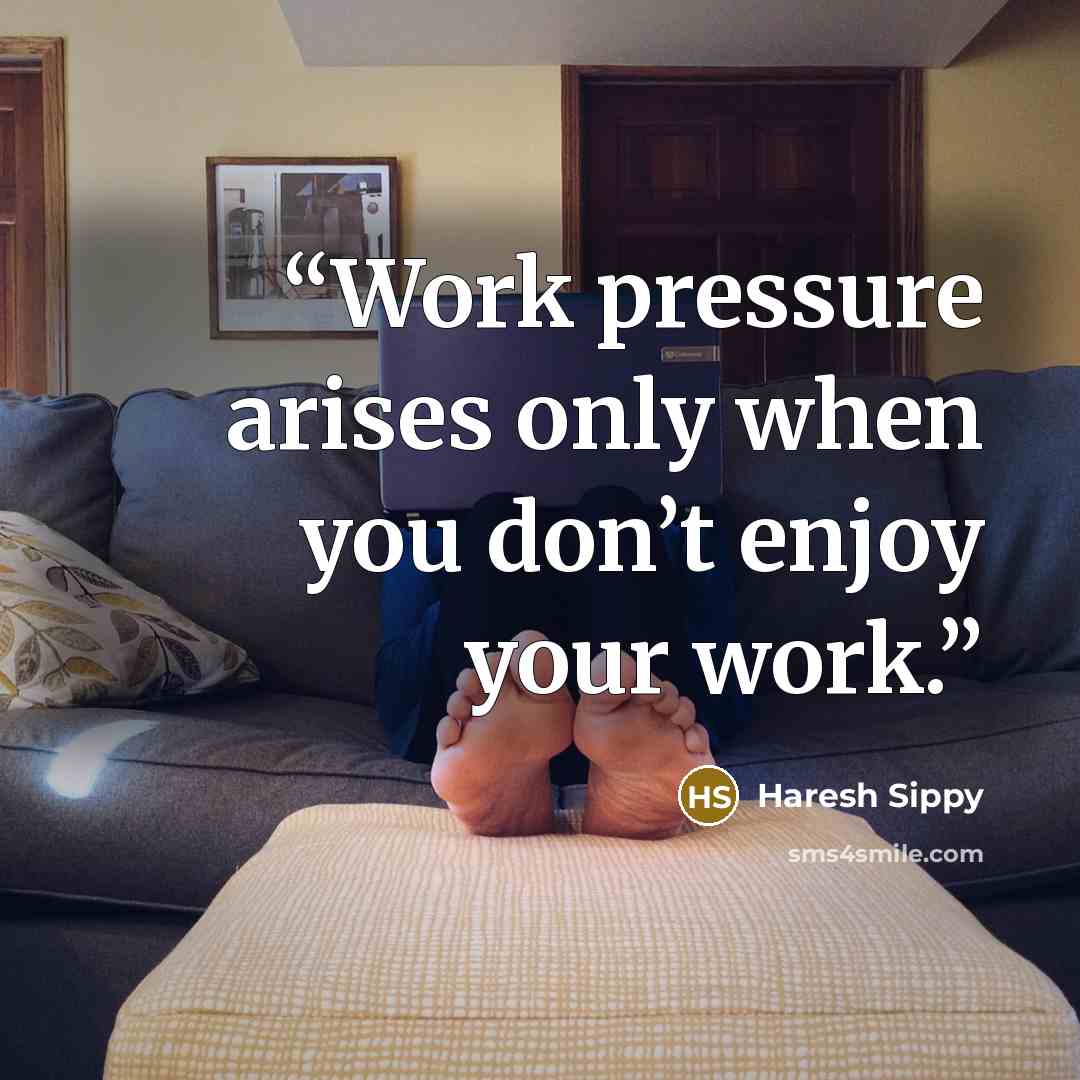 “Work pressure arises only when you don’t enjoy your work.” quote by Haresh Sippy