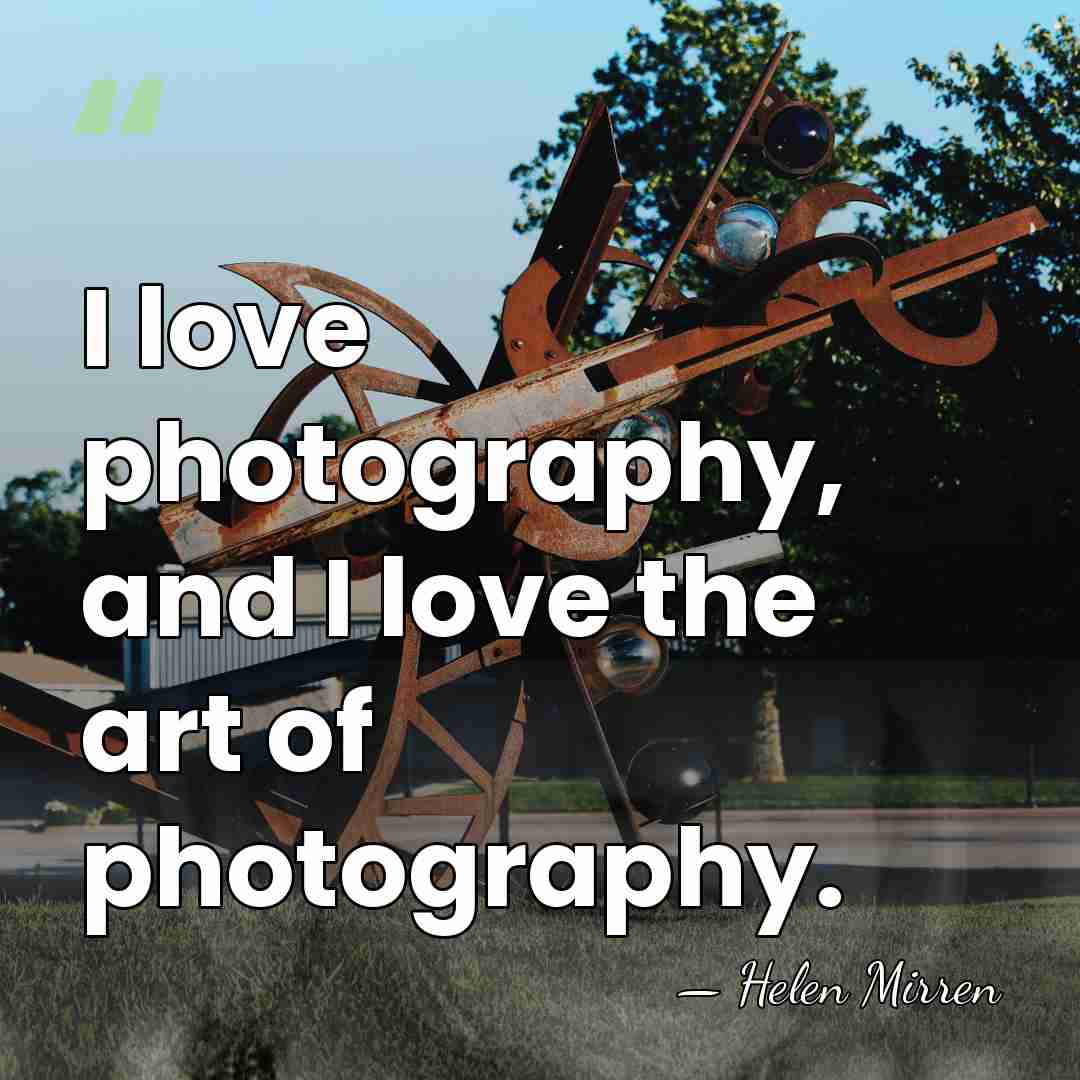 I love photography, and I love the art of photography. - Helen Mirren