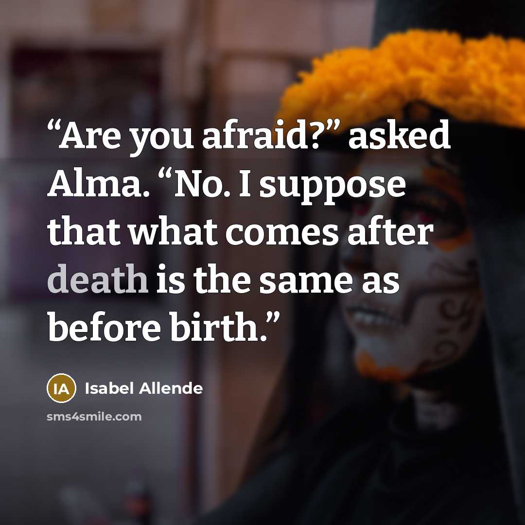 “Are you afraid?” asked Alma. “No. I suppose that what comes after death is the same as before birth.” quote by Isabel Allende